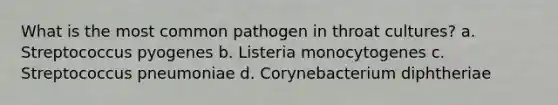 What is the most common pathogen in throat cultures? a. Streptococcus pyogenes b. Listeria monocytogenes c. Streptococcus pneumoniae d. Corynebacterium diphtheriae