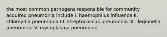 the most common pathogens responsible for community acquired pneumonia include I. haemophilus influence II. chlamydia pneumonia III. streptococcus pneumonia IIII. legionella pneumonia V. mycoplasma pneumonia