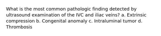 What is the most common pathologic finding detected by ultrasound examination of the IVC and iliac veins? a. Extrinsic compression b. Congenital anomaly c. Intraluminal tumor d. Thrombosis