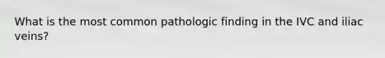 What is the most common pathologic finding in the IVC and iliac veins?