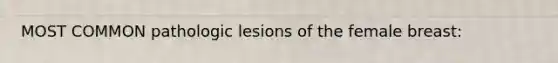 MOST COMMON pathologic lesions of the female breast: