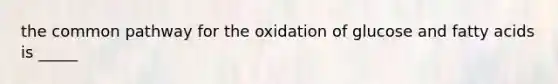 the common pathway for the oxidation of glucose and fatty acids is _____