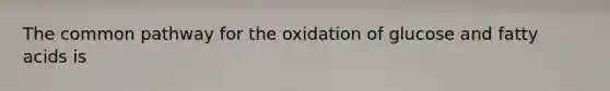 The common pathway for the oxidation of glucose and fatty acids is