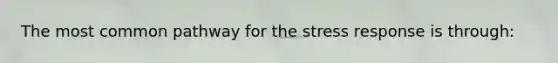 The most common pathway for the stress response is through: