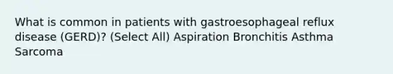 What is common in patients with gastroesophageal reflux disease (GERD)? (Select All) Aspiration Bronchitis Asthma Sarcoma