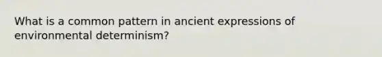 What is a common pattern in ancient expressions of environmental determinism?