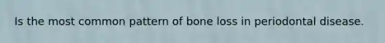 Is the most common pattern of bone loss in periodontal disease.