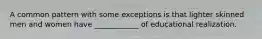 A common pattern with some exceptions is that lighter skinned men and women have ____________ of educational realization.