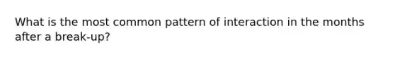 What is the most common pattern of interaction in the months after a break-up?