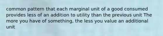 common pattern that each marginal unit of a good consumed provides less of an addition to utility than the previous unit The more you have of something, the less you value an additional unit