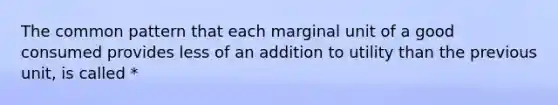 The common pattern that each marginal unit of a good consumed provides less of an addition to utility than the previous unit, is called *