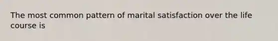 The most common pattern of marital satisfaction over the life course is