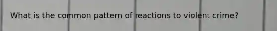 What is the common pattern of reactions to violent crime?