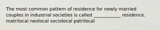 The most common pattern of residence for newly married couples in industrial societies is called ____________ residence. matrilocal neolocal sociolocal patrilocal