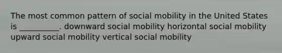 The most common pattern of <a href='https://www.questionai.com/knowledge/kwMCQRIHge-social-mobility' class='anchor-knowledge'>social mobility</a> in the United States is __________. downward social mobility horizontal social mobility upward social mobility vertical social mobility