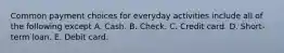 Common payment choices for everyday activities include all of the following except A. Cash. B. Check. C. Credit card. D. Short-term loan. E. Debit card.