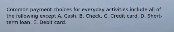 Common payment choices for everyday activities include all of the following except A. Cash. B. Check. C. Credit card. D. Short-term loan. E. Debit card.