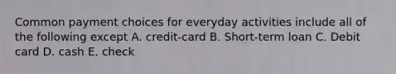 Common payment choices for everyday activities include all of the following except A. credit-card B. Short-term loan C. Debit card D. cash E. check