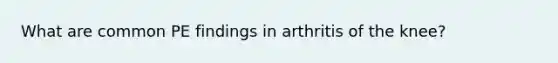 What are common PE findings in arthritis of the knee?