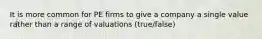 It is more common for PE firms to give a company a single value rather than a range of valuations (true/false)