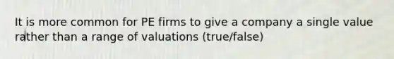 It is more common for PE firms to give a company a single value rather than a range of valuations (true/false)