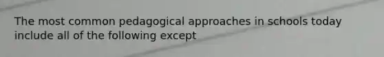 The most common pedagogical approaches in schools today include all of the following except