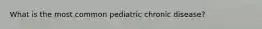 What is the most common pediatric chronic disease?