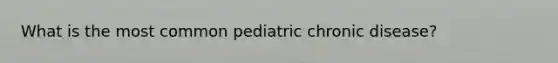 What is the most common pediatric chronic disease?