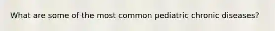 What are some of the most common pediatric chronic diseases?