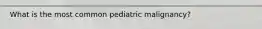 What is the most common pediatric malignancy?