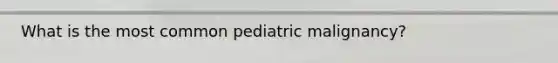 What is the most common pediatric malignancy?