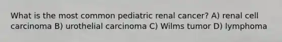 What is the most common pediatric renal cancer? A) renal cell carcinoma B) urothelial carcinoma C) Wilms tumor D) lymphoma