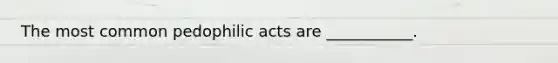 The most common pedophilic acts are ___________.