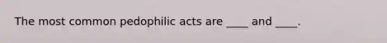 The most common pedophilic acts are ____ and ____.