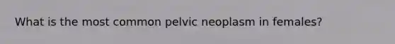 What is the most common pelvic neoplasm in females?