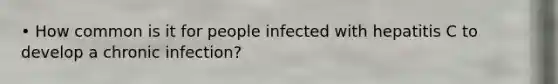 • How common is it for people infected with hepatitis C to develop a chronic infection?