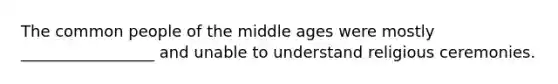 The common people of the middle ages were mostly _________________ and unable to understand religious ceremonies.