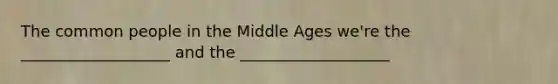 The common people in the Middle Ages we're the ___________________ and the ___________________