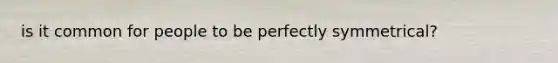 is it common for people to be perfectly symmetrical?