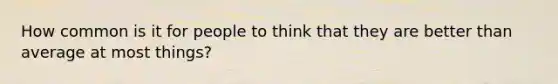 How common is it for people to think that they are better than average at most things?