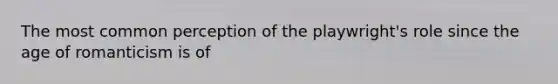 The most common perception of the playwright's role since the age of romanticism is of