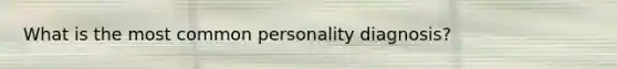 What is the most common personality diagnosis?