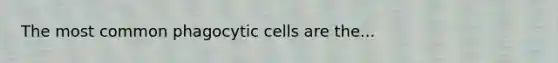 The most common phagocytic cells are the...