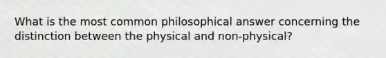 What is the most common philosophical answer concerning the distinction between the physical and non-physical?