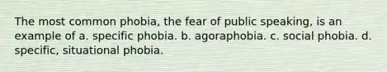 The most common phobia, the fear of public speaking, is an example of a. specific phobia. b. agoraphobia. c. social phobia. d. specific, situational phobia.