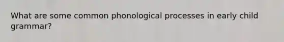 What are some common phonological processes in early child grammar?