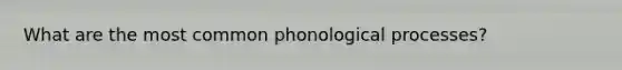 What are the most common phonological processes?