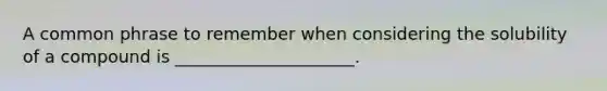A common phrase to remember when considering the solubility of a compound is _____________________.