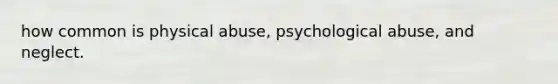 how common is physical abuse, psychological abuse, and neglect.