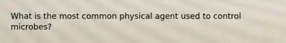 What is the most common physical agent used to control microbes?